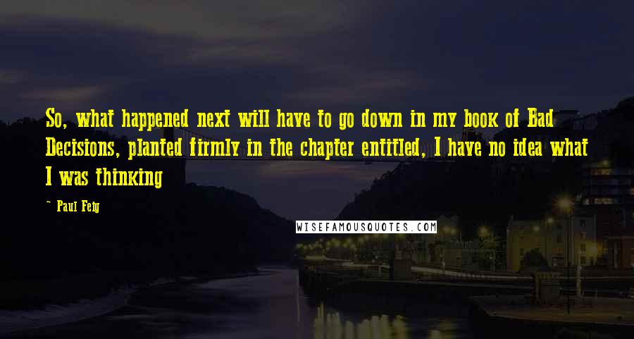 Paul Feig Quotes: So, what happened next will have to go down in my book of Bad Decisions, planted firmly in the chapter entitled, I have no idea what I was thinking