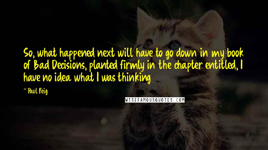 Paul Feig Quotes: So, what happened next will have to go down in my book of Bad Decisions, planted firmly in the chapter entitled, I have no idea what I was thinking