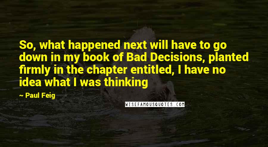 Paul Feig Quotes: So, what happened next will have to go down in my book of Bad Decisions, planted firmly in the chapter entitled, I have no idea what I was thinking