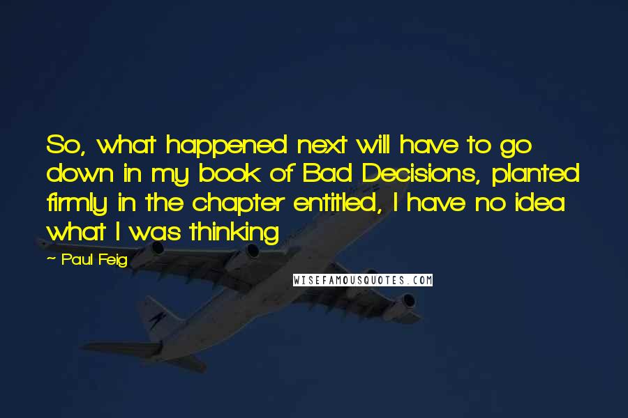 Paul Feig Quotes: So, what happened next will have to go down in my book of Bad Decisions, planted firmly in the chapter entitled, I have no idea what I was thinking