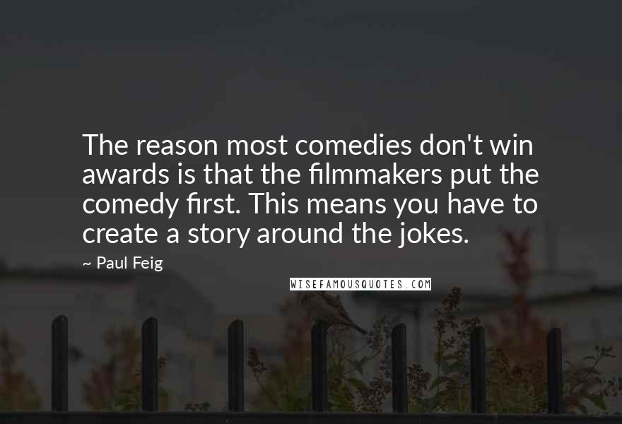 Paul Feig Quotes: The reason most comedies don't win awards is that the filmmakers put the comedy first. This means you have to create a story around the jokes.