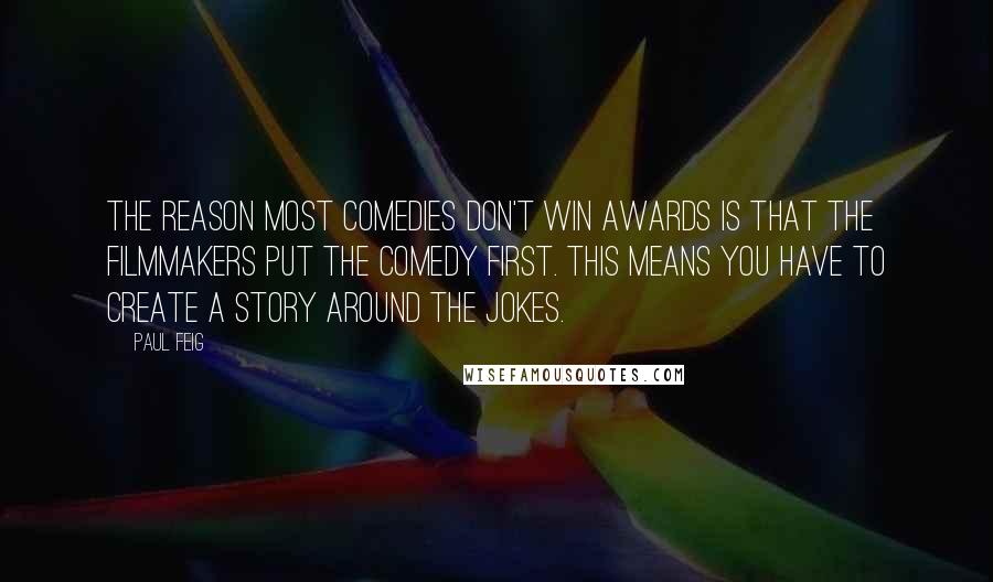 Paul Feig Quotes: The reason most comedies don't win awards is that the filmmakers put the comedy first. This means you have to create a story around the jokes.