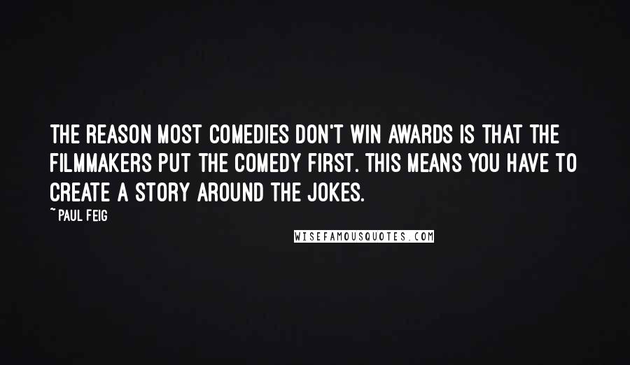 Paul Feig Quotes: The reason most comedies don't win awards is that the filmmakers put the comedy first. This means you have to create a story around the jokes.