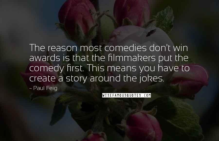 Paul Feig Quotes: The reason most comedies don't win awards is that the filmmakers put the comedy first. This means you have to create a story around the jokes.