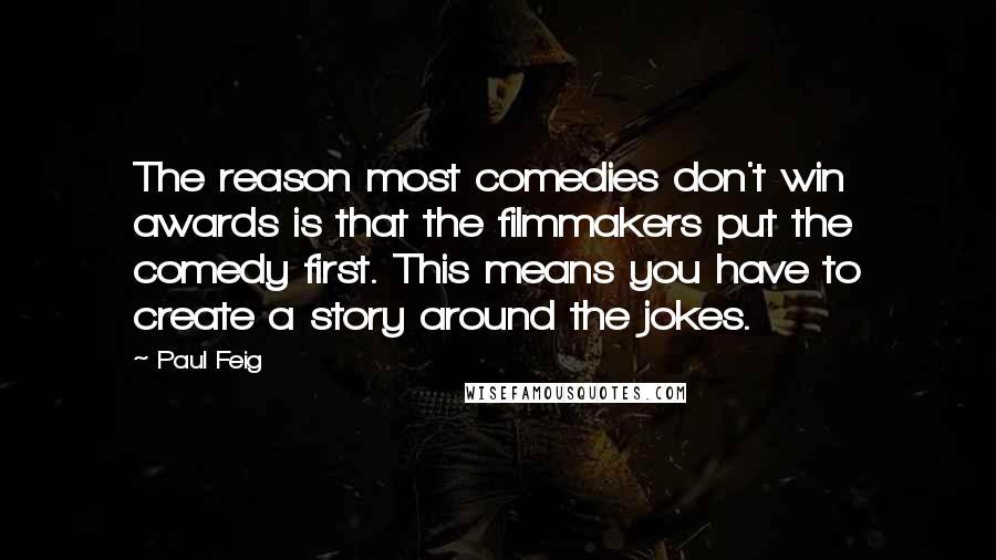 Paul Feig Quotes: The reason most comedies don't win awards is that the filmmakers put the comedy first. This means you have to create a story around the jokes.