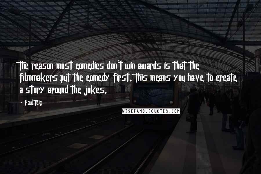 Paul Feig Quotes: The reason most comedies don't win awards is that the filmmakers put the comedy first. This means you have to create a story around the jokes.