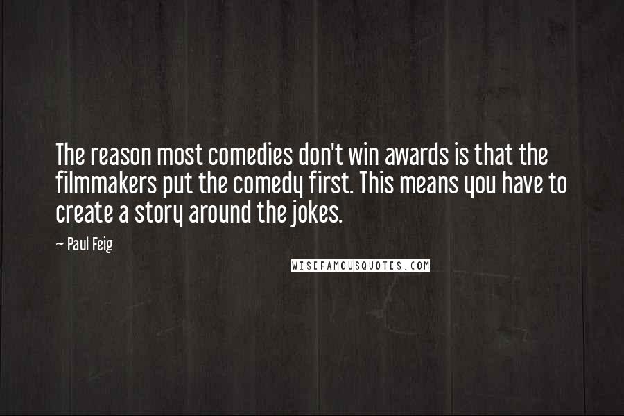 Paul Feig Quotes: The reason most comedies don't win awards is that the filmmakers put the comedy first. This means you have to create a story around the jokes.