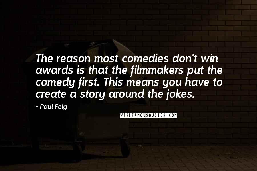 Paul Feig Quotes: The reason most comedies don't win awards is that the filmmakers put the comedy first. This means you have to create a story around the jokes.