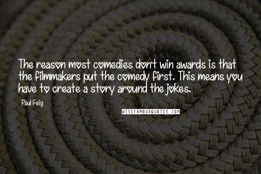 Paul Feig Quotes: The reason most comedies don't win awards is that the filmmakers put the comedy first. This means you have to create a story around the jokes.