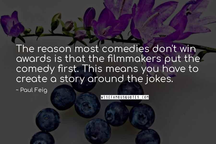 Paul Feig Quotes: The reason most comedies don't win awards is that the filmmakers put the comedy first. This means you have to create a story around the jokes.