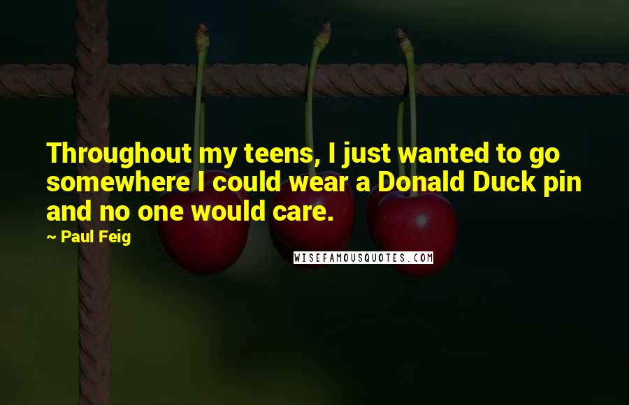 Paul Feig Quotes: Throughout my teens, I just wanted to go somewhere I could wear a Donald Duck pin and no one would care.