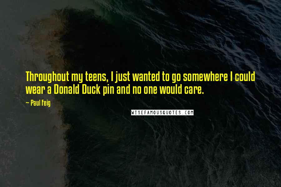 Paul Feig Quotes: Throughout my teens, I just wanted to go somewhere I could wear a Donald Duck pin and no one would care.