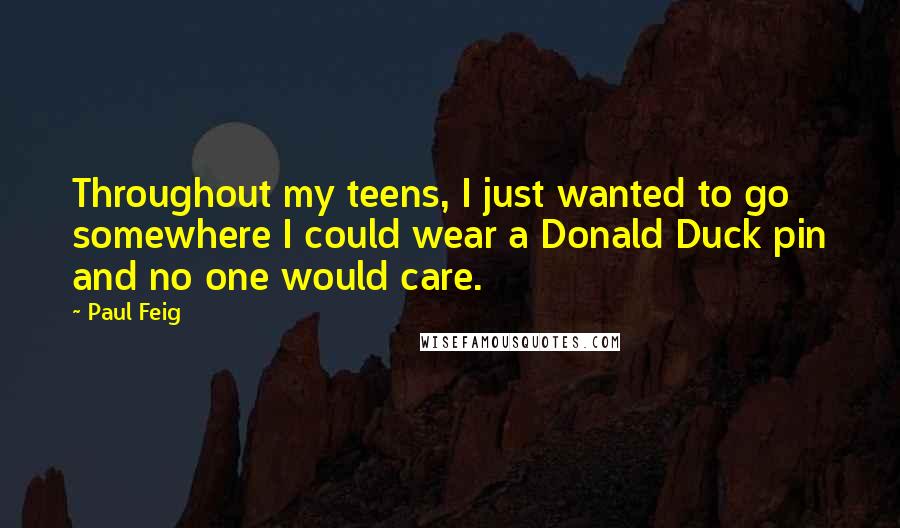 Paul Feig Quotes: Throughout my teens, I just wanted to go somewhere I could wear a Donald Duck pin and no one would care.