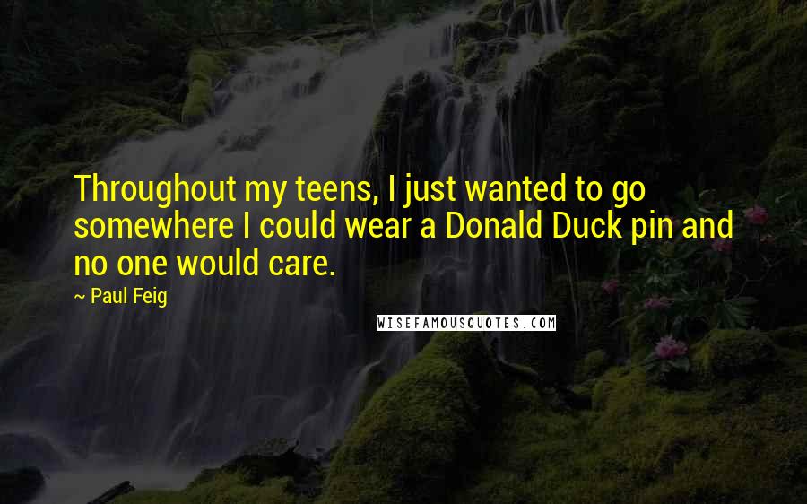 Paul Feig Quotes: Throughout my teens, I just wanted to go somewhere I could wear a Donald Duck pin and no one would care.