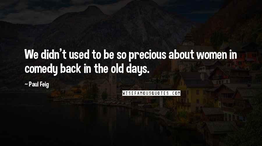 Paul Feig Quotes: We didn't used to be so precious about women in comedy back in the old days.