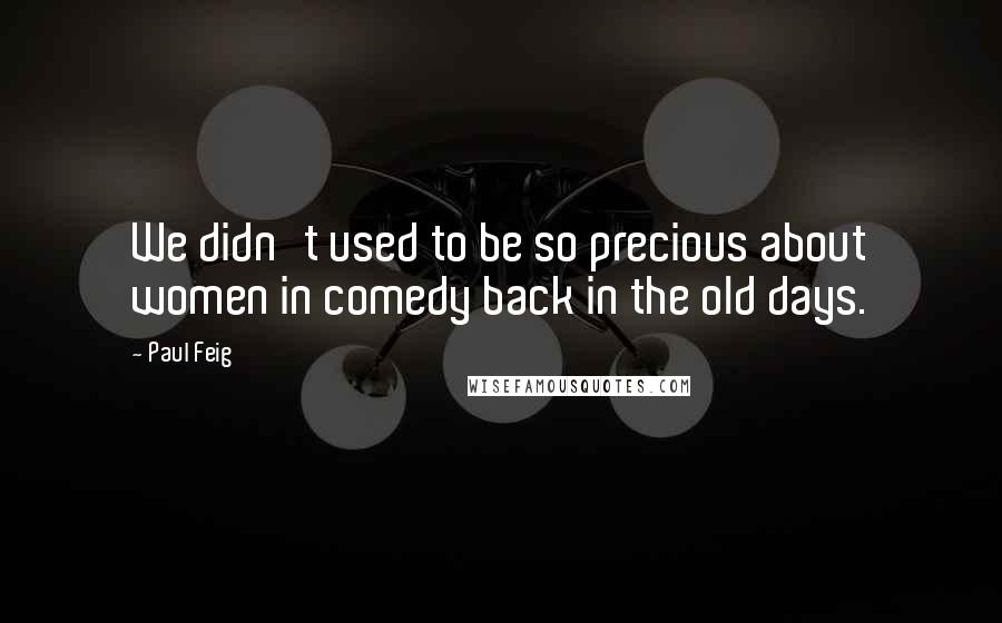 Paul Feig Quotes: We didn't used to be so precious about women in comedy back in the old days.