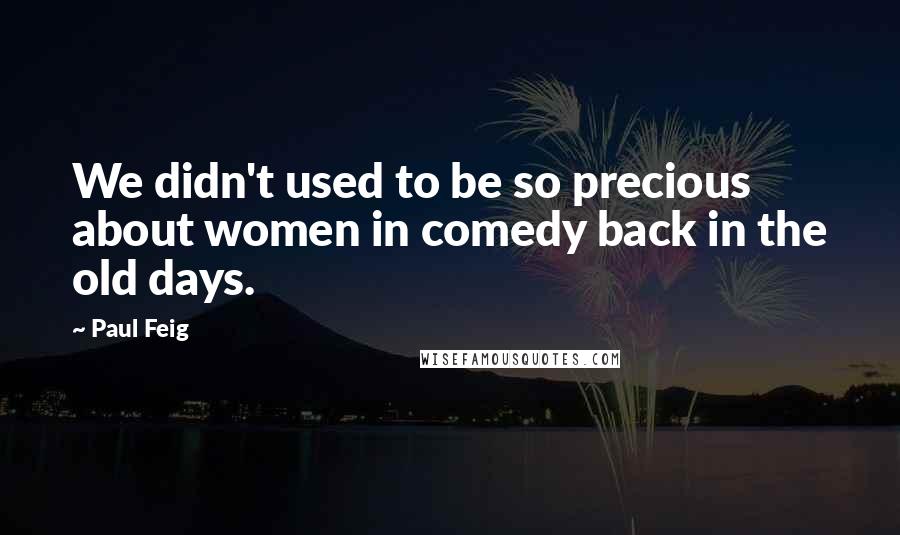 Paul Feig Quotes: We didn't used to be so precious about women in comedy back in the old days.