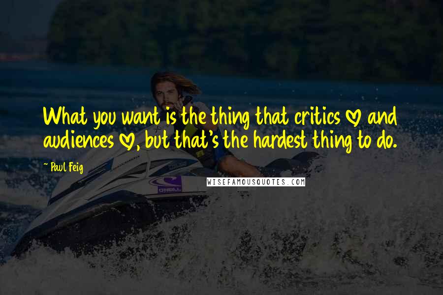 Paul Feig Quotes: What you want is the thing that critics love and audiences love, but that's the hardest thing to do.