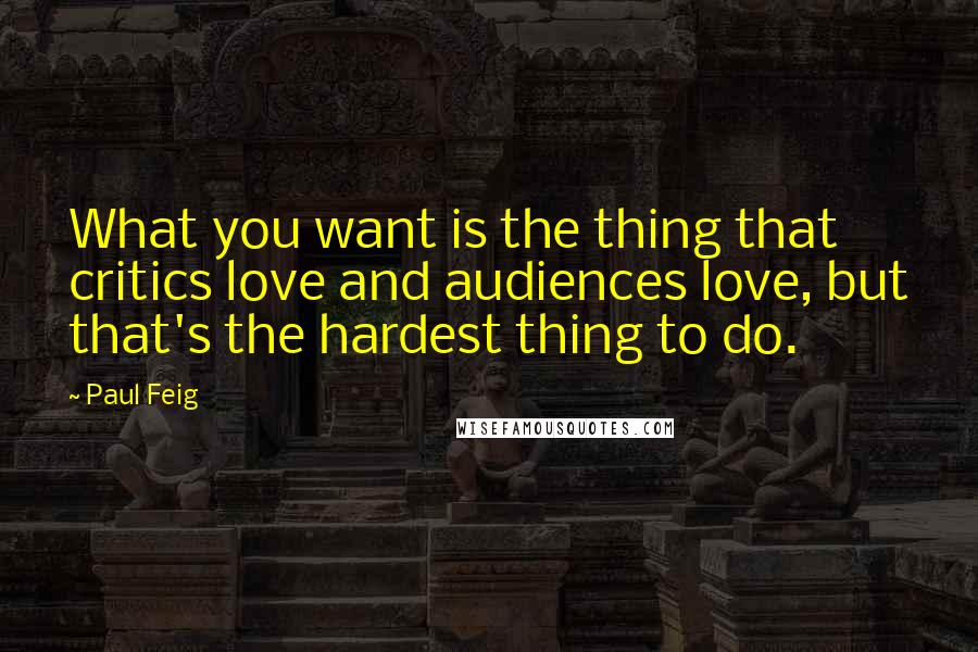 Paul Feig Quotes: What you want is the thing that critics love and audiences love, but that's the hardest thing to do.