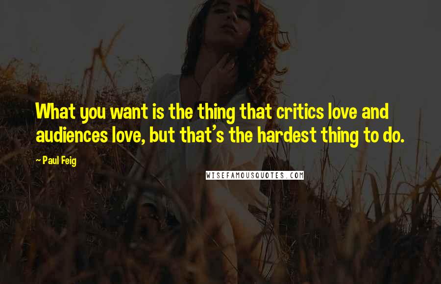 Paul Feig Quotes: What you want is the thing that critics love and audiences love, but that's the hardest thing to do.