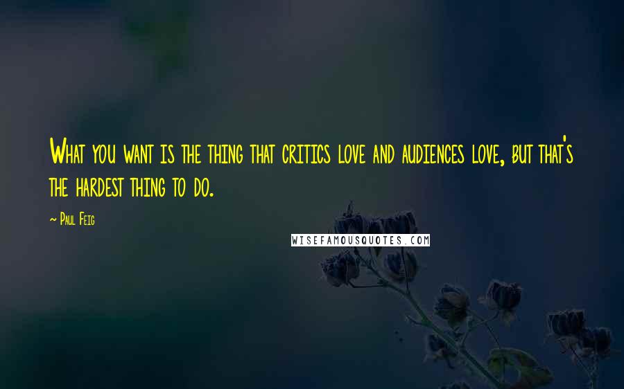 Paul Feig Quotes: What you want is the thing that critics love and audiences love, but that's the hardest thing to do.