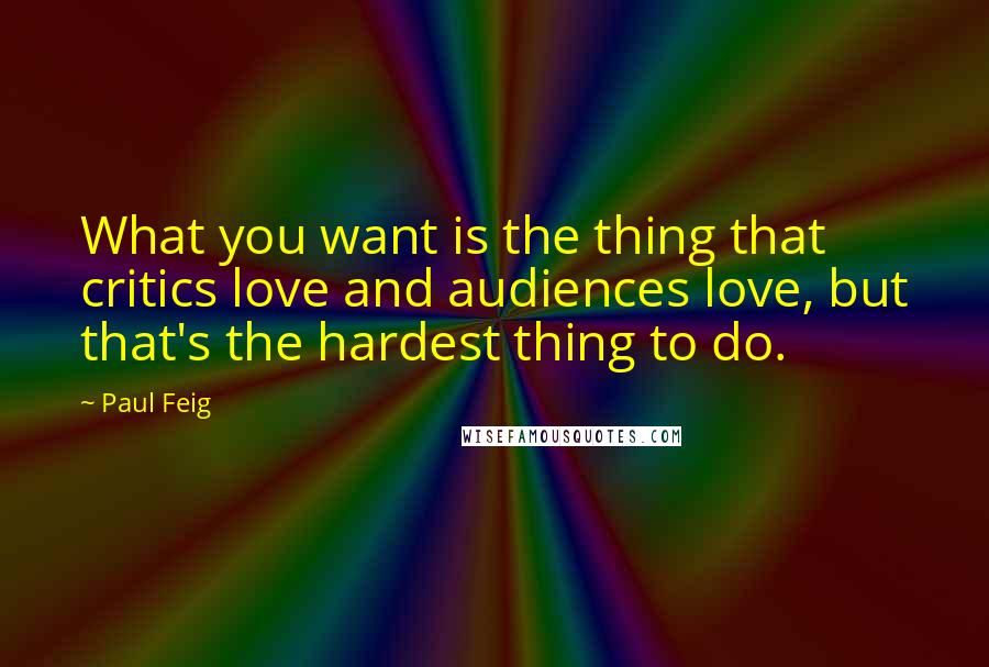 Paul Feig Quotes: What you want is the thing that critics love and audiences love, but that's the hardest thing to do.