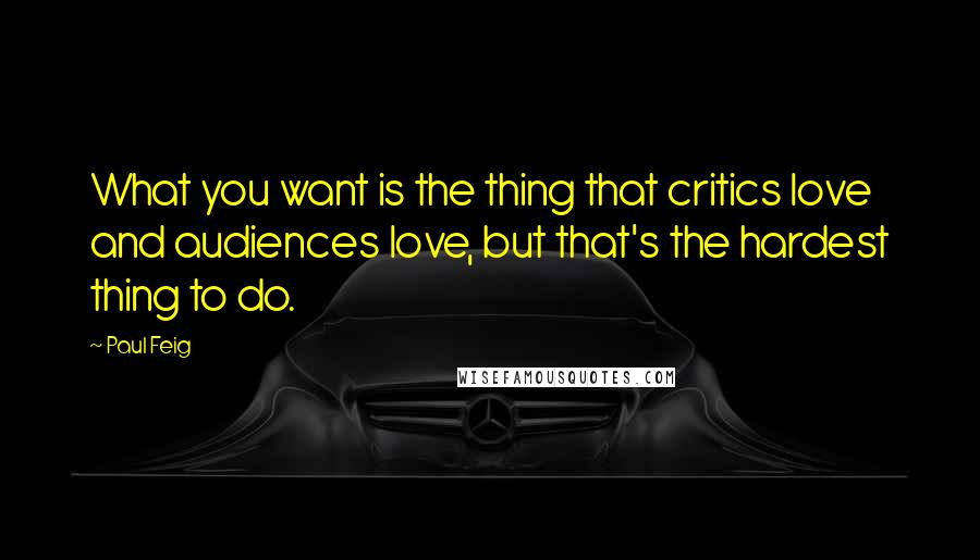 Paul Feig Quotes: What you want is the thing that critics love and audiences love, but that's the hardest thing to do.
