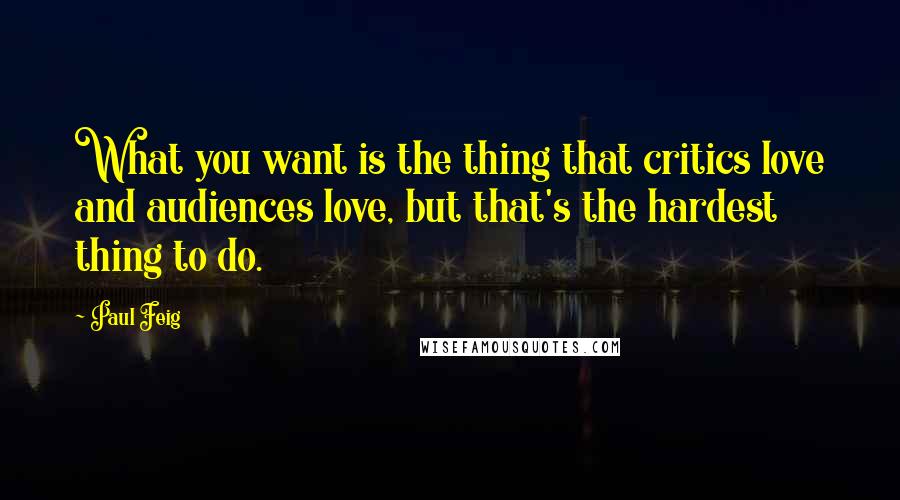 Paul Feig Quotes: What you want is the thing that critics love and audiences love, but that's the hardest thing to do.