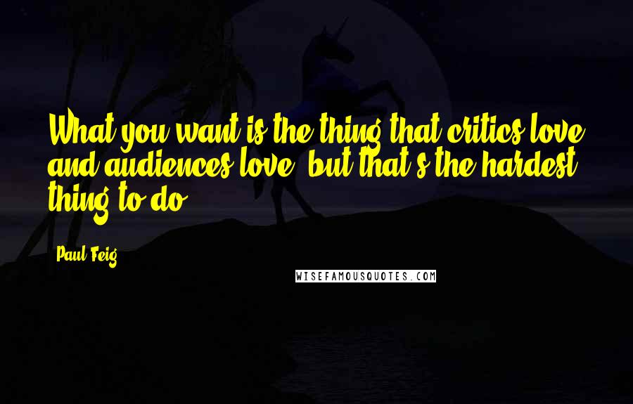 Paul Feig Quotes: What you want is the thing that critics love and audiences love, but that's the hardest thing to do.