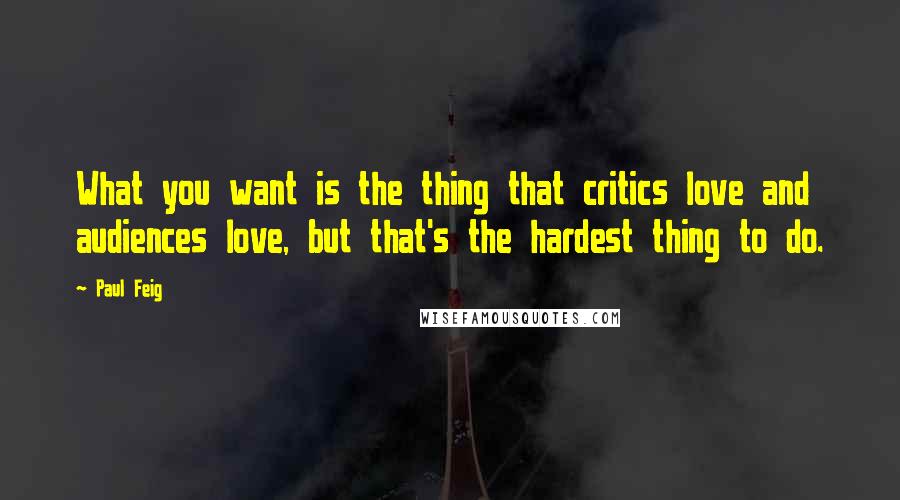 Paul Feig Quotes: What you want is the thing that critics love and audiences love, but that's the hardest thing to do.