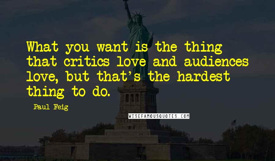 Paul Feig Quotes: What you want is the thing that critics love and audiences love, but that's the hardest thing to do.