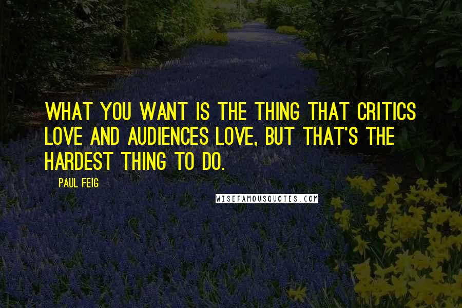 Paul Feig Quotes: What you want is the thing that critics love and audiences love, but that's the hardest thing to do.