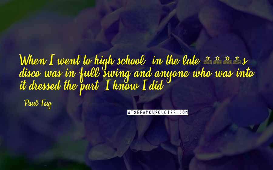 Paul Feig Quotes: When I went to high school, in the late 1970s, disco was in full swing and anyone who was into it dressed the part. I know I did.