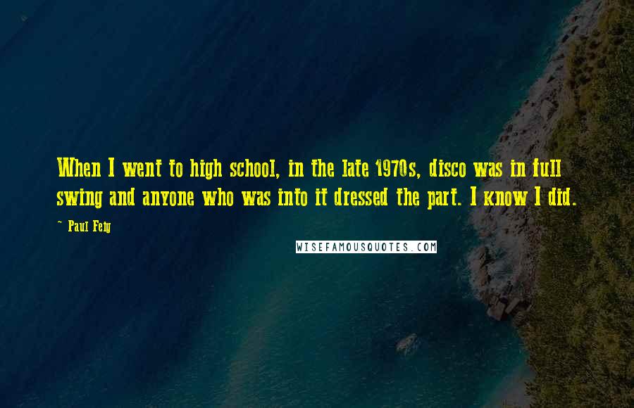 Paul Feig Quotes: When I went to high school, in the late 1970s, disco was in full swing and anyone who was into it dressed the part. I know I did.