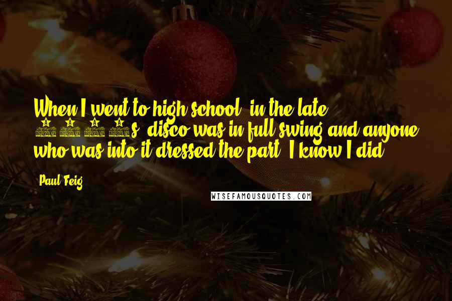 Paul Feig Quotes: When I went to high school, in the late 1970s, disco was in full swing and anyone who was into it dressed the part. I know I did.