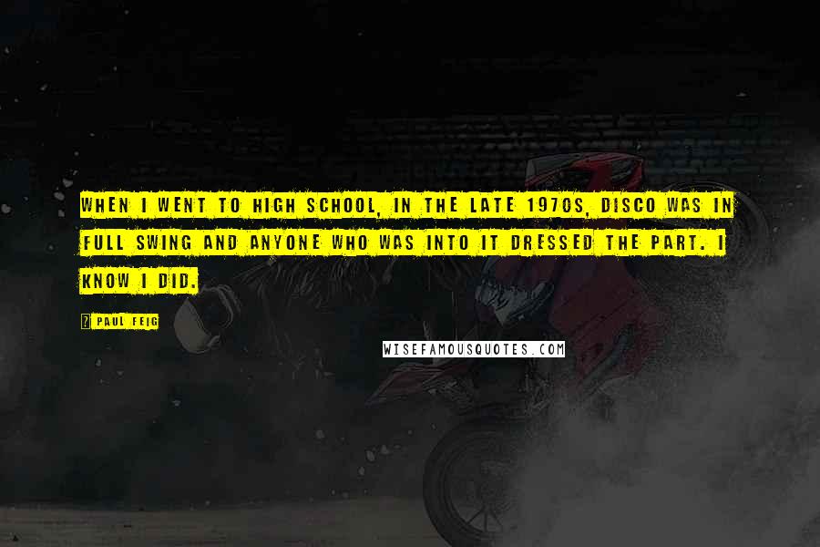 Paul Feig Quotes: When I went to high school, in the late 1970s, disco was in full swing and anyone who was into it dressed the part. I know I did.