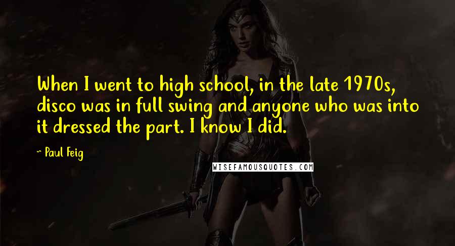 Paul Feig Quotes: When I went to high school, in the late 1970s, disco was in full swing and anyone who was into it dressed the part. I know I did.