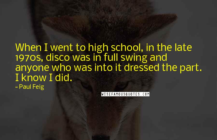 Paul Feig Quotes: When I went to high school, in the late 1970s, disco was in full swing and anyone who was into it dressed the part. I know I did.