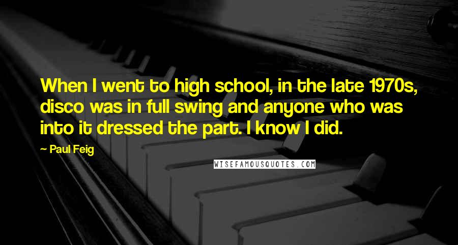 Paul Feig Quotes: When I went to high school, in the late 1970s, disco was in full swing and anyone who was into it dressed the part. I know I did.