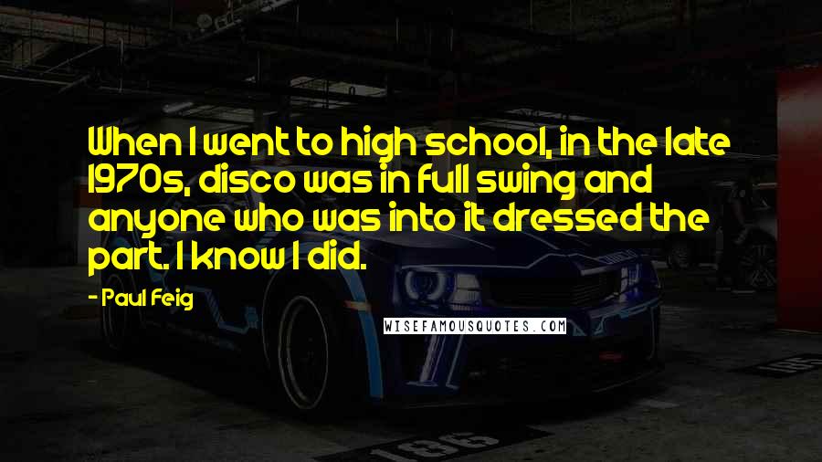 Paul Feig Quotes: When I went to high school, in the late 1970s, disco was in full swing and anyone who was into it dressed the part. I know I did.