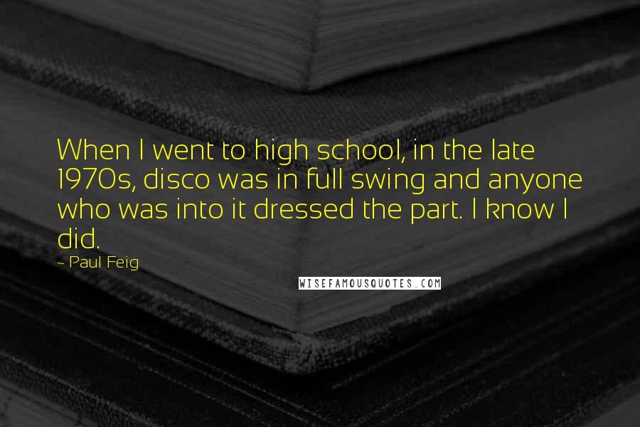 Paul Feig Quotes: When I went to high school, in the late 1970s, disco was in full swing and anyone who was into it dressed the part. I know I did.