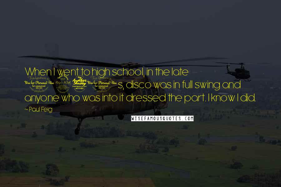 Paul Feig Quotes: When I went to high school, in the late 1970s, disco was in full swing and anyone who was into it dressed the part. I know I did.