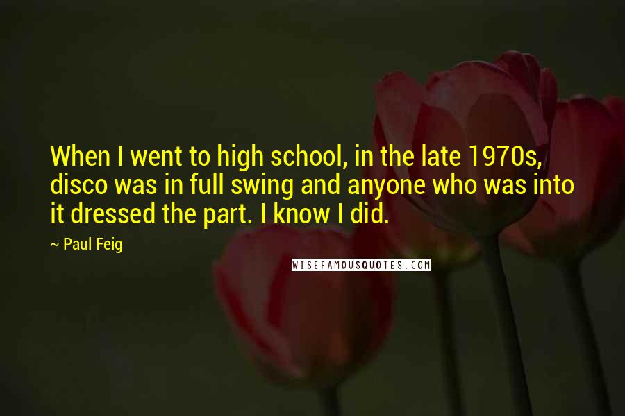 Paul Feig Quotes: When I went to high school, in the late 1970s, disco was in full swing and anyone who was into it dressed the part. I know I did.