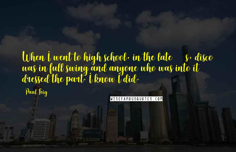 Paul Feig Quotes: When I went to high school, in the late 1970s, disco was in full swing and anyone who was into it dressed the part. I know I did.