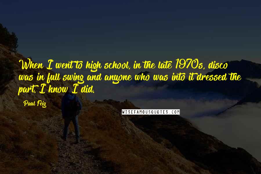 Paul Feig Quotes: When I went to high school, in the late 1970s, disco was in full swing and anyone who was into it dressed the part. I know I did.