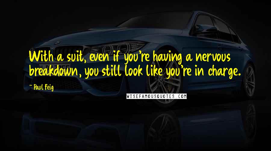 Paul Feig Quotes: With a suit, even if you're having a nervous breakdown, you still look like you're in charge.