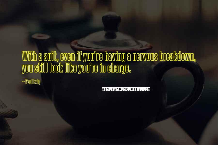 Paul Feig Quotes: With a suit, even if you're having a nervous breakdown, you still look like you're in charge.