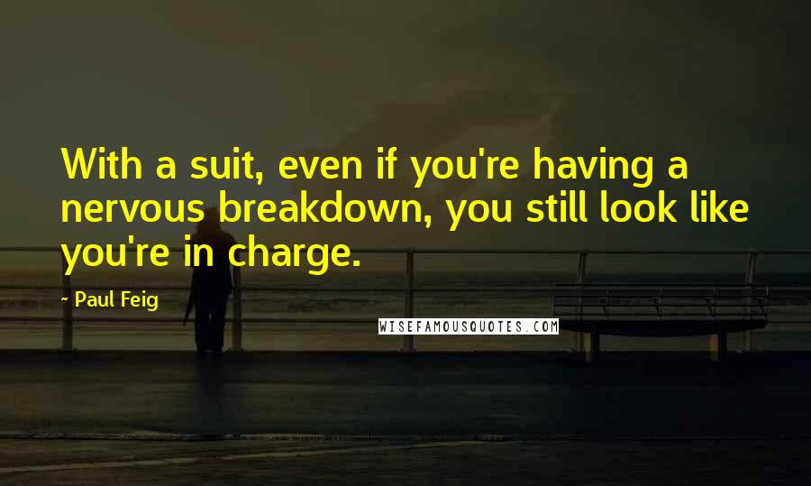 Paul Feig Quotes: With a suit, even if you're having a nervous breakdown, you still look like you're in charge.