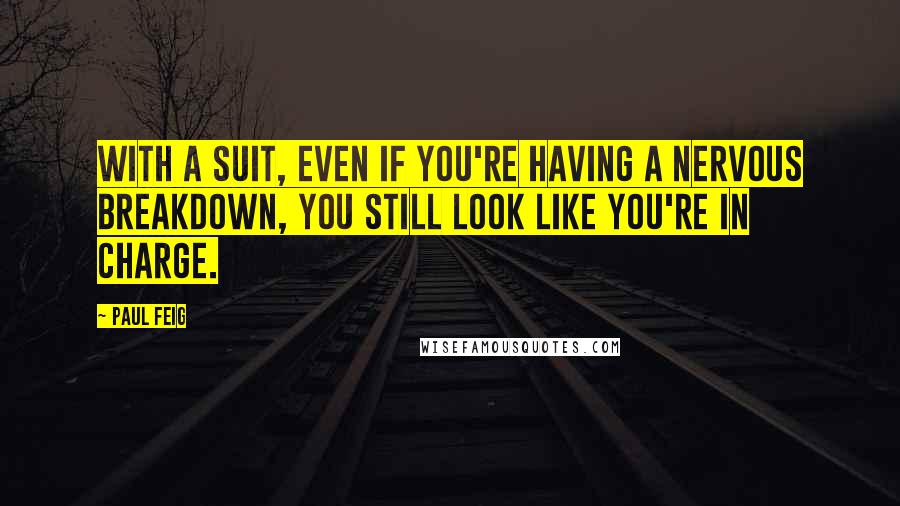 Paul Feig Quotes: With a suit, even if you're having a nervous breakdown, you still look like you're in charge.