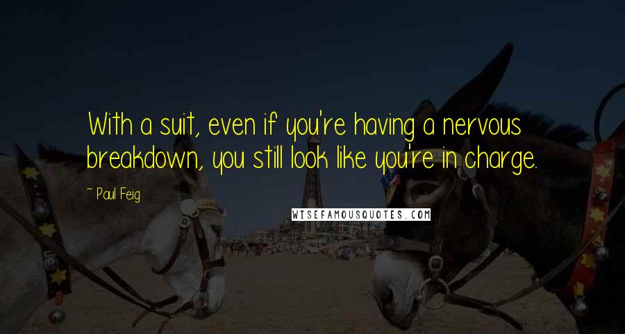 Paul Feig Quotes: With a suit, even if you're having a nervous breakdown, you still look like you're in charge.